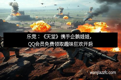 乐竞：《天堂》携手企鹅娃娃，QQ会员免费领取趣味狂欢开启