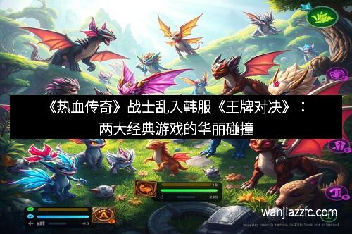 《热血传奇》战士乱入韩服《王牌对决》：两大经典游戏的华丽碰撞