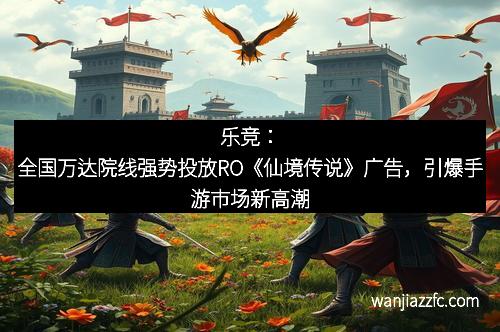 乐竞：全国万达院线强势投放RO《仙境传说》广告，引爆手游市场新高潮