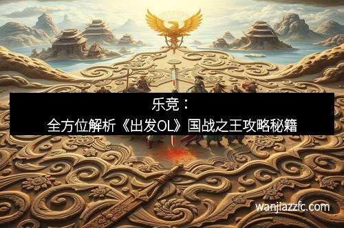 乐竞：全方位解析《出发OL》国战之王攻略秘籍