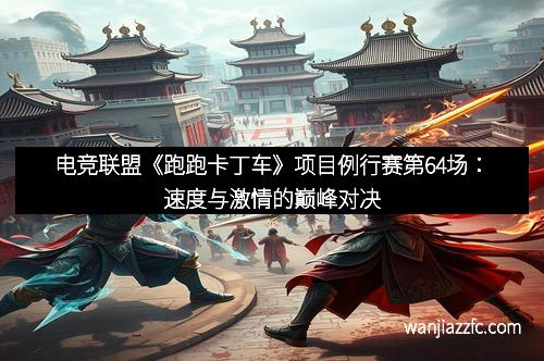 电竞联盟《跑跑卡丁车》项目例行赛第64场：速度与激情的巅峰对决