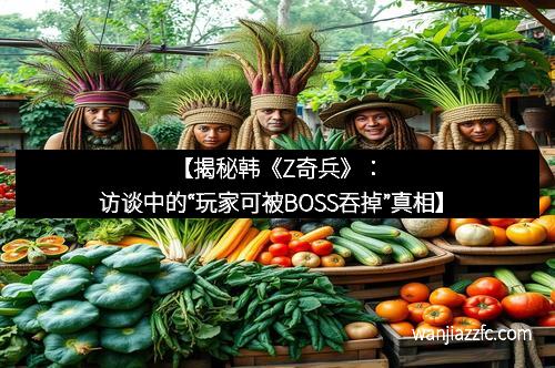【揭秘韩《Z奇兵》：访谈中的“玩家可被BOSS吞掉”真相】